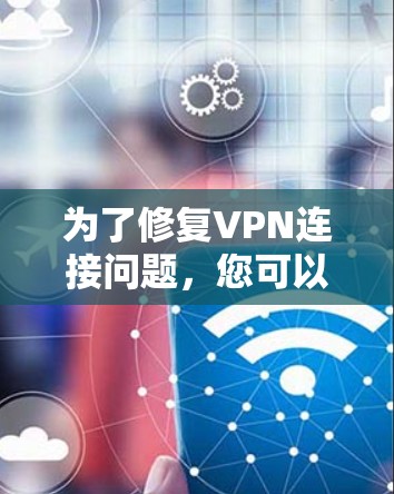 为了修复VPN连接问题，您可以按照以下步骤进行排查和解决