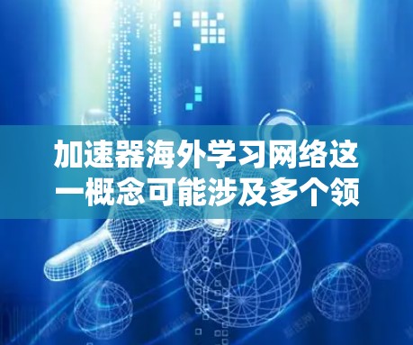 加速器海外学习网络这一概念可能涉及多个领域，包括物理学、网络技术和国际教育。为了更好地理解和回答这个问题，我需要逐步分析并提供详细的解释