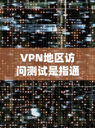 VPN地区访问测试是指通过VPN连接到不同地区的服务器，测试网络连通性、速度和稳定性，确保用户能够正常访问目标地区的网络资源。以下是一些常见的VPN地区访问测试方法和步骤