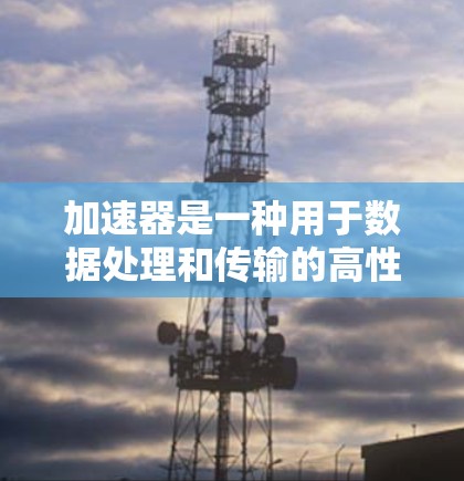 加速器是一种用于数据处理和传输的高性能设备或服务,能够显著提高数据处理和传输速度。在地区服务比较方面,以下是一些主要加速器厂商和服务的比较 加速器是一种用于数据处理和传输的高性能设备或服务,能够显著提高数据处理和传输速度。在地区服务比较方面,以下是一些主要加速器厂商和服务的比较