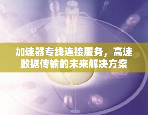 加速器专线连接服务,高速数据传输的未来解决方案 加速器专线连接服务,高速数据传输的未来解决方案