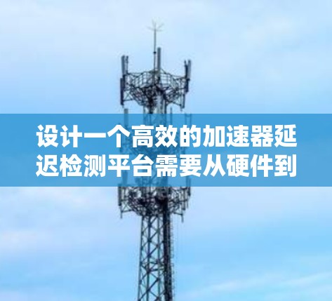 设计一个高效的加速器延迟检测平台需要从硬件到软件的多个方面进行规划和实现。以下是一个详细的分阶段设计方案
