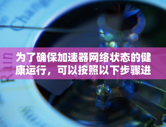 为了确保加速器网络状态的健康运行,可以按照以下步骤进行检测和维护 为了确保加速器网络状态的健康运行,可以按照以下步骤进行检测和维护