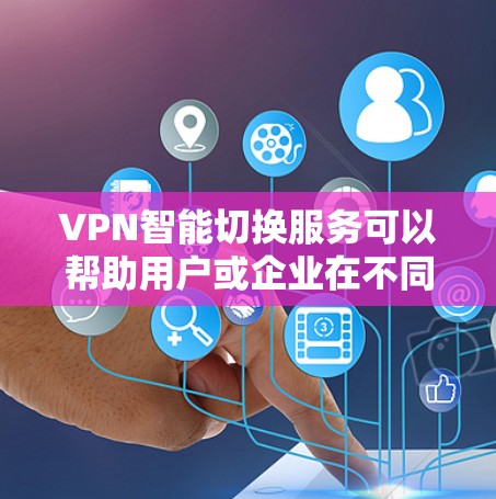 VPN智能切换服务可以帮助用户或企业在不同的网络环境下自动或手动切换VPN连接，确保最佳的网络性能和安全性。以下是关于VPN智能切换服务的一些关键点和可能的实现方式