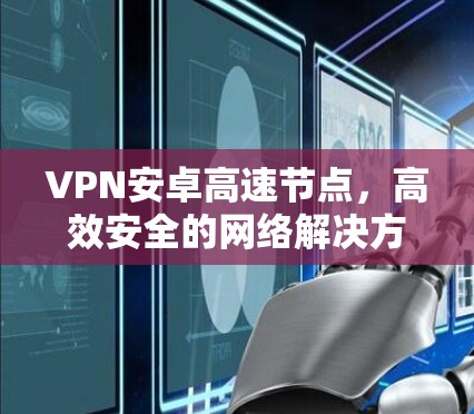 VPN安卓高速节点,高效安全的网络解决方案 VPN安卓高速节点,高效安全的网络解决方案