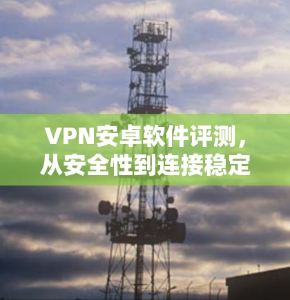 VPN安卓软件评测，从安全性到连接稳定性的全面分析