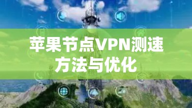 苹果节点VPN测速方法与优化 苹果节点VPN测速方法与优化