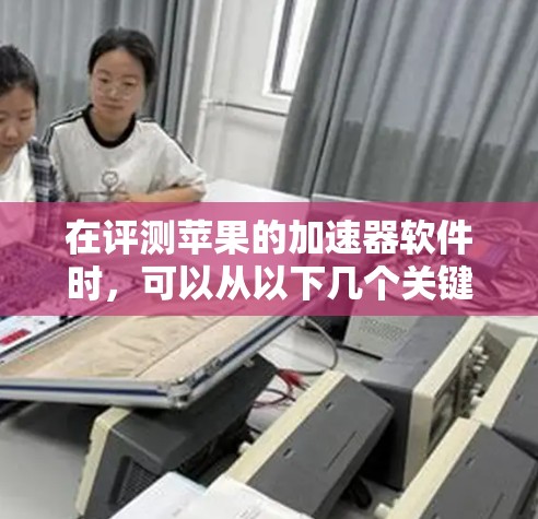 在评测苹果的加速器软件时，可以从以下几个关键方面进行分析和总结
