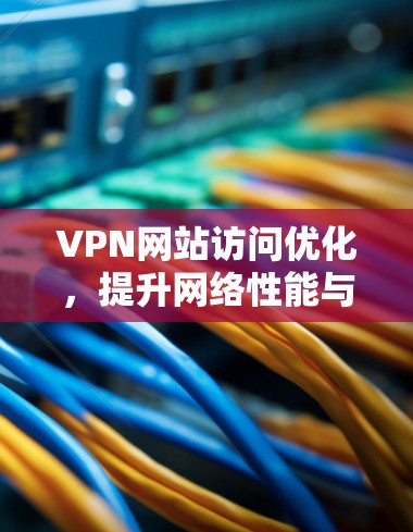 VPN网站访问优化，提升网络性能与用户体验