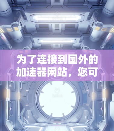 为了连接到国外的加速器网站，您可以按照以下步骤操作