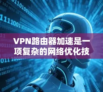 VPN路由器加速是一项复杂的网络优化技术,旨在通过多种方法提升VPN网络的性能和安全性。以下是对这一技术的详细分析和总结 VPN路由器加速是一项复杂的网络优化技术,旨在通过多种方法提升VPN网络的性能和安全性。以下是对这一技术的详细分析和总结
