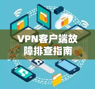 VPN客户端故障排查指南 VPN客户端故障排查指南