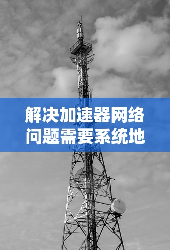 解决加速器网络问题需要系统地分析和逐步排查,以下是一个有条理的解决步骤 解决加速器网络问题需要系统地分析和逐步排查,以下是一个有条理的解决步骤