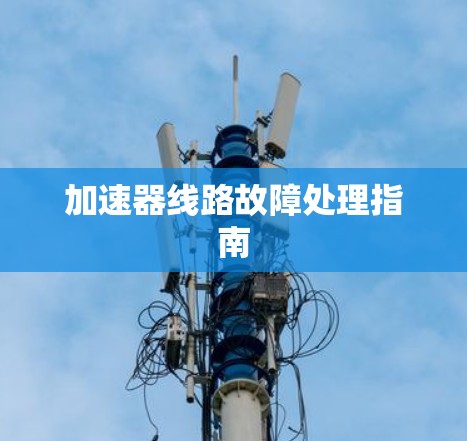 加速器线路故障处理指南 加速器线路故障处理指南