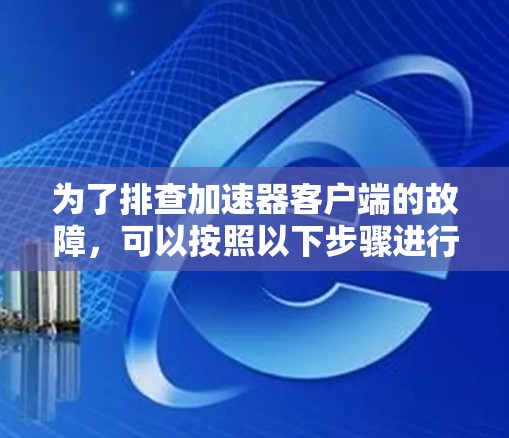 为了排查加速器客户端的故障,可以按照以下步骤进行详细检查和解决 为了排查加速器客户端的故障,可以按照以下步骤进行详细检查和解决
