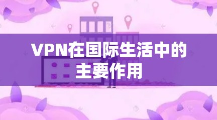 VPN在国际生活中的主要作用