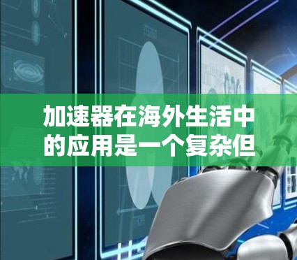 加速器在海外生活中的应用是一个复杂但实用的解决方案，旨在优化网络体验，解决数据传输中的延迟和速度问题。以下是对加速器海外生活网络的详细分析和建议