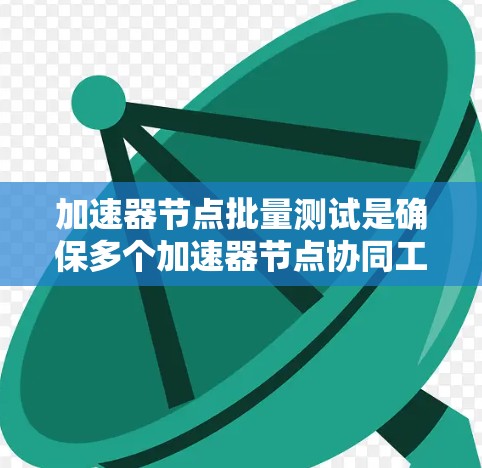 加速器节点批量测试是确保多个加速器节点协同工作的关键步骤,以下是详细的步骤和注意事项 加速器节点批量测试是确保多个加速器节点协同工作的关键步骤,以下是详细的步骤和注意事项