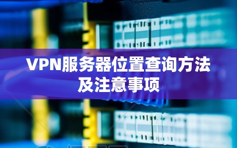 VPN服务器位置查询方法及注意事项 VPN服务器位置查询方法及注意事项