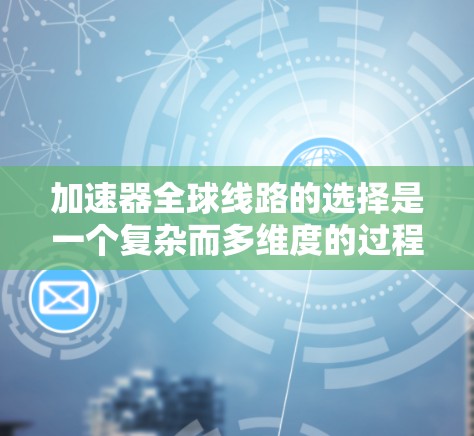 加速器全球线路的选择是一个复杂而多维度的过程,涉及国际合作、技术互补、地理分布、项目管理等多个方面。以下是对这一选择过程的详细分析和总结 加速器全球线路的选择是一个复杂而多维度的过程,涉及国际合作、技术互补、地理分布、项目管理等多个方面。以下是对这一选择过程的详细分析和总结