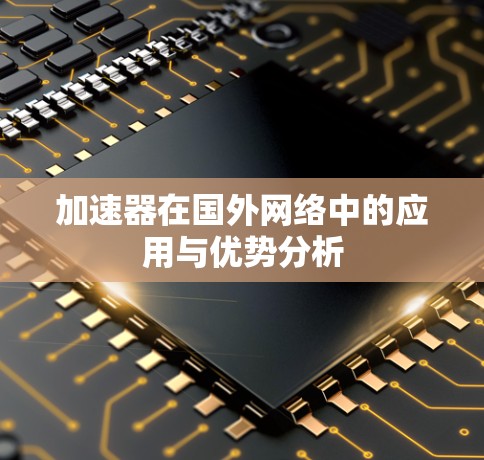 加速器在国外网络中的应用与优势分析 加速器在国外网络中的应用与优势分析