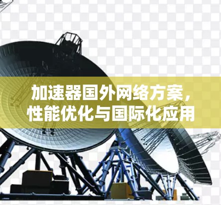 加速器国外网络方案，性能优化与国际化应用探讨