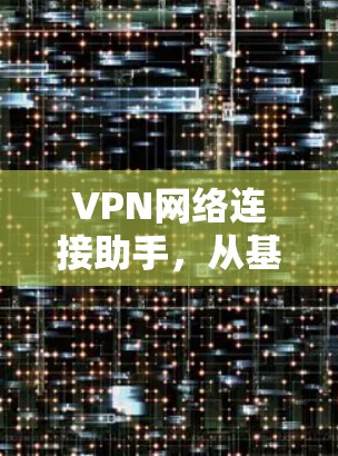 VPN网络连接助手，从基础到应用的全面解析