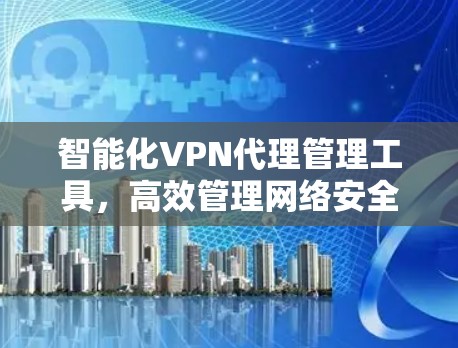 智能化VPN代理管理工具,高效管理网络安全 智能化VPN代理管理工具,高效管理网络安全