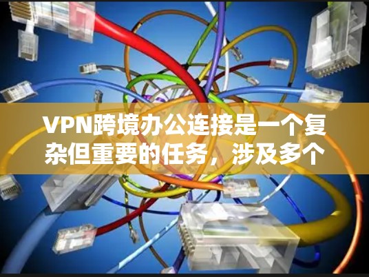 VPN跨境办公连接是一个复杂但重要的任务,涉及多个方面的考虑和优化。以下是对VPN跨境办公连接的详细分析和总结 VPN跨境办公连接是一个复杂但重要的任务,涉及多个方面的考虑和优化。以下是对VPN跨境办公连接的详细分析和总结