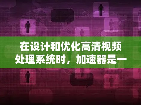 在设计和优化高清视频处理系统时,加速器是一种非常有效的工具。以下是分步骤的总结,帮助您理解加速器在高清视频加速中的应用 在设计和优化高清视频处理系统时,加速器是一种非常有效的工具。以下是分步骤的总结,帮助您理解加速器在高清视频加速中的应用