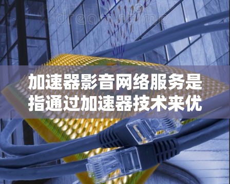 加速器影音网络服务是指通过加速器技术来优化和提升影音内容在网络环境中的传输效率和用户体验。这一技术在多个领域中发挥着重要作用,以下是对加速器影音网络服务的详细分析 加速器影音网络服务是指通过加速器技术来优化和提升影音内容在网络环境中的传输效率和用户体验。这一技术在多个领域中发挥着重要作用,以下是对加速器影音网络服务的详细分析