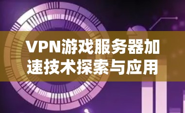 VPN游戏服务器加速技术探索与应用 VPN游戏服务器加速技术探索与应用