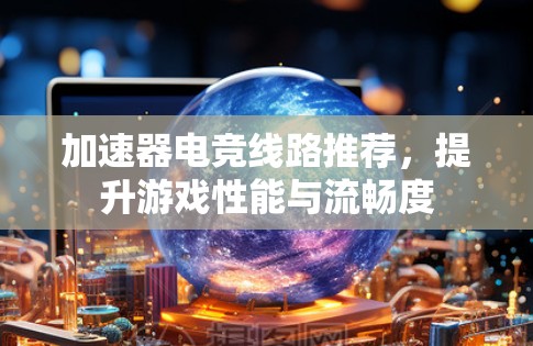 加速器电竞线路推荐,提升游戏性能与流畅度 加速器电竞线路推荐,提升游戏性能与流畅度