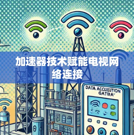 加速器技术赋能电视网络连接 加速器技术赋能电视网络连接