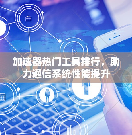 加速器热门工具排行,助力通信系统性能提升 加速器热门工具排行,助力通信系统性能提升