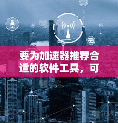 要为加速器推荐合适的软件工具，可以从以下几个方面进行分析和思考
