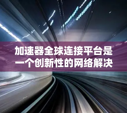 加速器全球连接平台是一个创新性的网络解决方案,旨在通过本地化加速器节点和全球覆盖的网络架构,提升数据传输效率和用户体验。以下是对该平台的详细分析和总结 加速器全球连接平台是一个创新性的网络解决方案,旨在通过本地化加速器节点和全球覆盖的网络架构,提升数据传输效率和用户体验。以下是对该平台的详细分析和总结