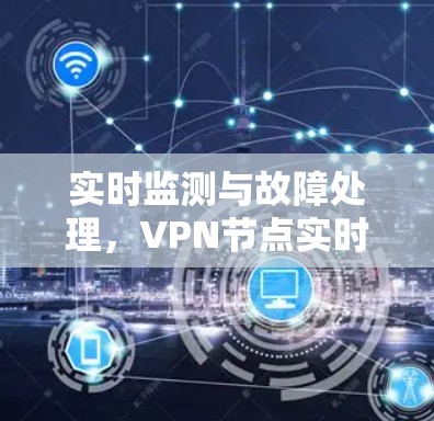 实时监测与故障处理，VPN节点实时检测的重要性