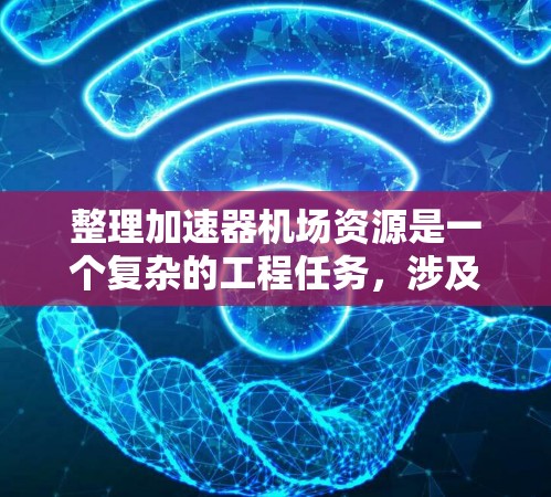 整理加速器机场资源是一个复杂的工程任务,涉及多个方面的评估和优化。以下是一个可能的整理步骤和思路,供参考 整理加速器机场资源是一个复杂的工程任务,涉及多个方面的评估和优化。以下是一个可能的整理步骤和思路,供参考