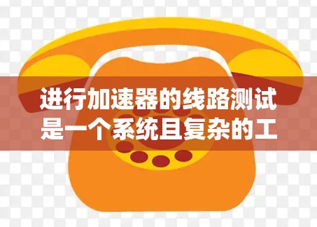 进行加速器的线路测试是一个系统且复杂的工程,需要仔细规划和执行。以下是对这一过程的详细分步说明 进行加速器的线路测试是一个系统且复杂的工程,需要仔细规划和执行。以下是对这一过程的详细分步说明