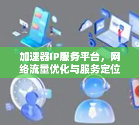 加速器IP服务平台,网络流量优化与服务定位新方案 加速器IP服务平台,网络流量优化与服务定位新方案