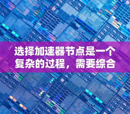 选择加速器节点是一个复杂的过程,需要综合考虑多个因素。以下是对这些因素的详细分析和总结 选择加速器节点是一个复杂的过程,需要综合考虑多个因素。以下是对这些因素的详细分析和总结