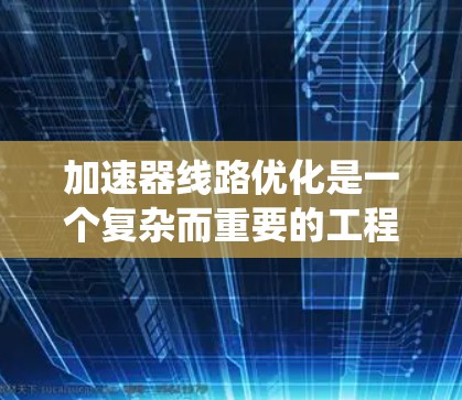 加速器线路优化是一个复杂而重要的工程任务,涉及多个方面的知识和技术。以下是对加速器线路优化方法的系统总结 加速器线路优化是一个复杂而重要的工程任务,涉及多个方面的知识和技术。以下是对加速器线路优化方法的系统总结
