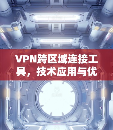 VPN跨区域连接工具,技术应用与优化 VPN跨区域连接工具,技术应用与优化