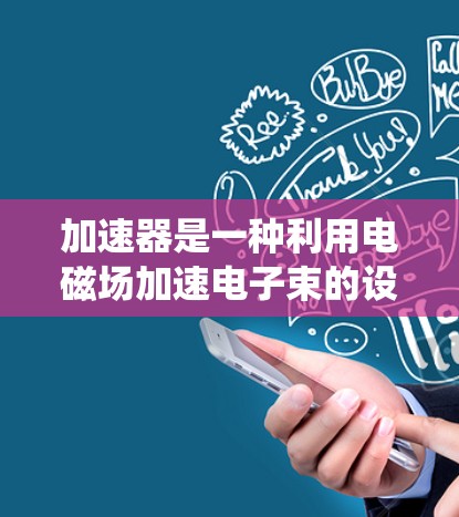 加速器是一种利用电磁场加速电子束的设备,广泛应用于电子显微镜、射线机、通信系统等领域。以下是一些使用加速器的技巧和注意事项,帮助您更好地操作和维护加速器 加速器是一种利用电磁场加速电子束的设备,广泛应用于电子显微镜、射线机、通信系统等领域。以下是一些使用加速器的技巧和注意事项,帮助您更好地操作和维护加速器
