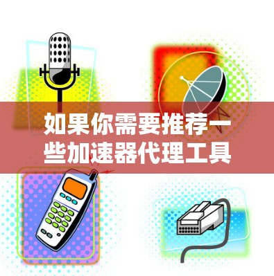 如果你需要推荐一些加速器代理工具，可以根据你的具体需求选择合适的工具。以下是一些常用的加速器代理工具推荐