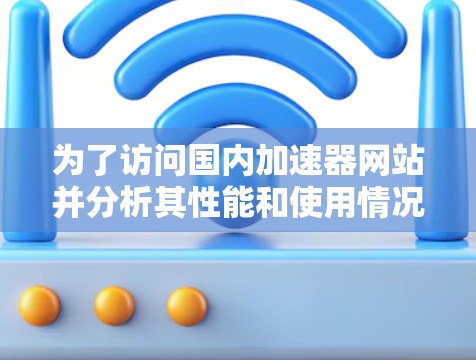 为了访问国内加速器网站并分析其性能和使用情况,可以采取以下步骤 为了访问国内加速器网站并分析其性能和使用情况,可以采取以下步骤
