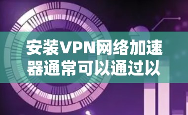 安装VPN网络加速器通常可以通过以下步骤完成,具体操作可能因设备和VPN类型而异。以下是一些常见的安装方法 安装VPN网络加速器通常可以通过以下步骤完成,具体操作可能因设备和VPN类型而异。以下是一些常见的安装方法