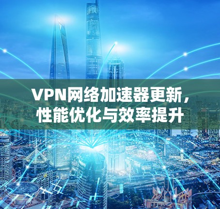 VPN网络加速器更新，性能优化与效率提升