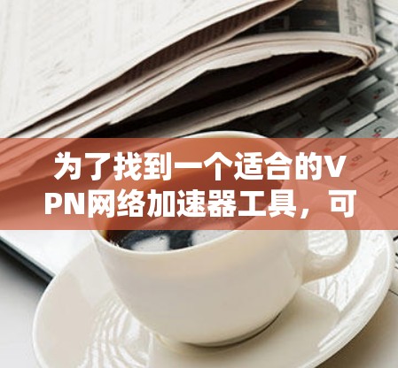 为了找到一个适合的VPN网络加速器工具,可以按照以下步骤进行 为了找到一个适合的VPN网络加速器工具,可以按照以下步骤进行